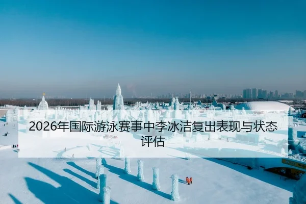 2026年国际游泳赛事中李冰洁复出表现与状态评估