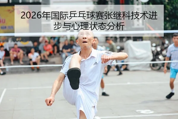 2026年国际乒乓球赛张继科技术进步与心理状态分析