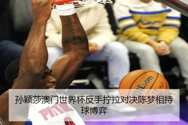 孙颖莎澳门世界杯反手拧拉对决陈梦相持球博弈