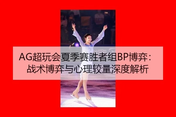 AG超玩会夏季赛胜者组BP博弈：战术博弈与心理较量深度解析