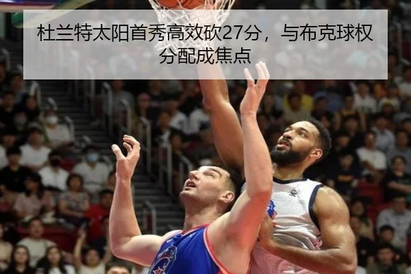 杜兰特太阳首秀高效砍27分，与布克球权分配成焦点