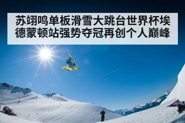 苏翊鸣单板滑雪大跳台世界杯埃德蒙顿站强势夺冠再创个人巅峰