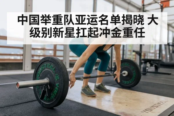 中国举重队亚运名单揭晓 大级别新星扛起冲金重任