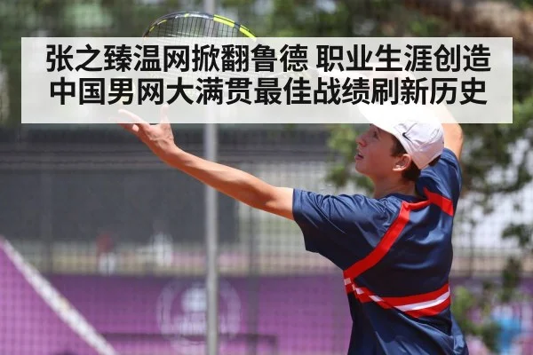张之臻温网掀翻鲁德 职业生涯创造中国男网大满贯最佳战绩刷新历史